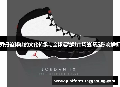 乔丹篮球鞋的文化传承与全球运动鞋市场的深远影响解析