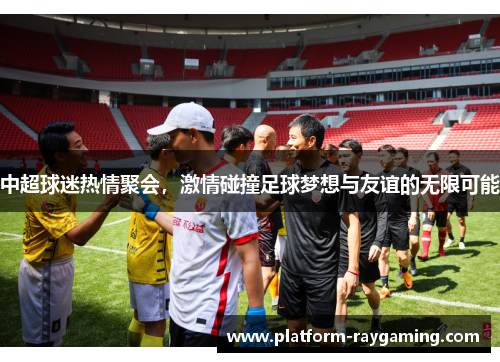 中超球迷热情聚会，激情碰撞足球梦想与友谊的无限可能