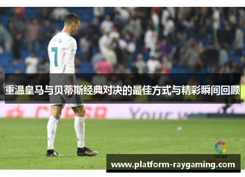 重温皇马与贝蒂斯经典对决的最佳方式与精彩瞬间回顾