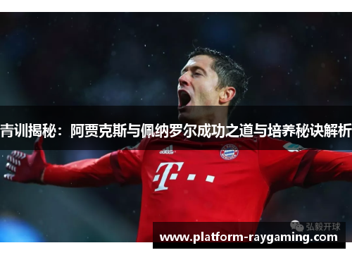 青训揭秘：阿贾克斯与佩纳罗尔成功之道与培养秘诀解析