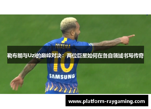 勒布朗与Uzi的巅峰对决：两位巨星如何在各自领域书写传奇