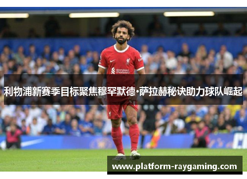 利物浦新赛季目标聚焦穆罕默德·萨拉赫秘诀助力球队崛起