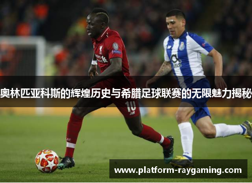奥林匹亚科斯的辉煌历史与希腊足球联赛的无限魅力揭秘