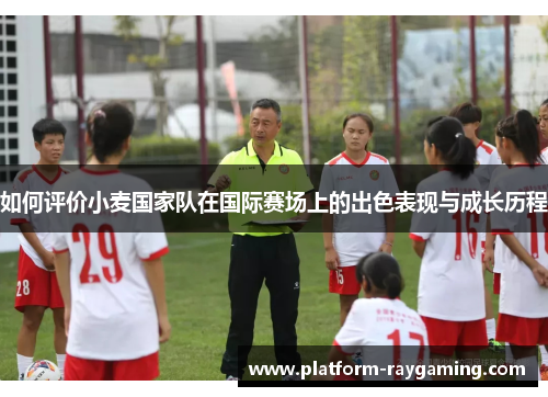 如何评价小麦国家队在国际赛场上的出色表现与成长历程