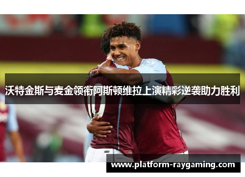 沃特金斯与麦金领衔阿斯顿维拉上演精彩逆袭助力胜利