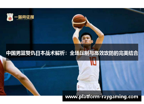 中国男篮复仇日本战术解析：全场压制与高效攻防的完美结合