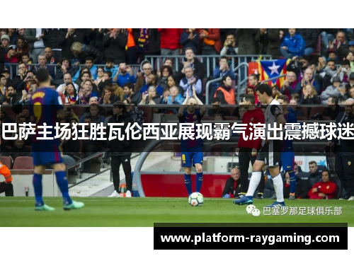 巴萨主场狂胜瓦伦西亚展现霸气演出震撼球迷