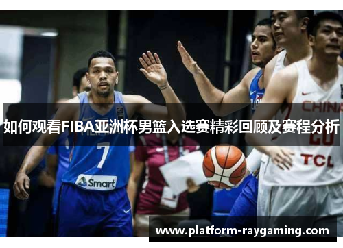 如何观看FIBA亚洲杯男篮入选赛精彩回顾及赛程分析