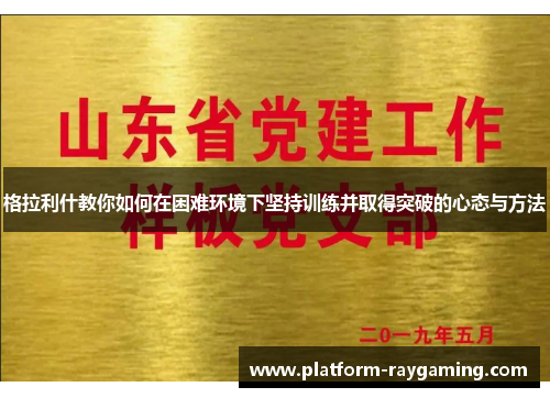 格拉利什教你如何在困难环境下坚持训练并取得突破的心态与方法