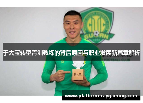 于大宝转型青训教练的背后原因与职业发展新篇章解析