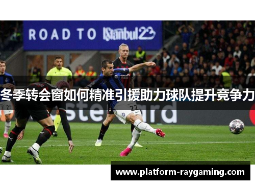 冬季转会窗如何精准引援助力球队提升竞争力