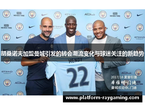 胡桑诺夫加盟曼城引发的转会潮流变化与球迷关注的新趋势