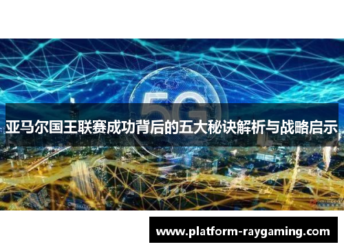 亚马尔国王联赛成功背后的五大秘诀解析与战略启示