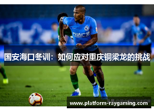 国安海口冬训：如何应对重庆铜梁龙的挑战