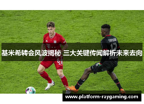 基米希转会风波揭秘 三大关键传闻解析未来去向