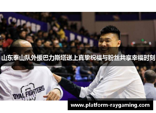山东泰山队外援巴力斯塔送上真挚祝福与粉丝共享幸福时刻