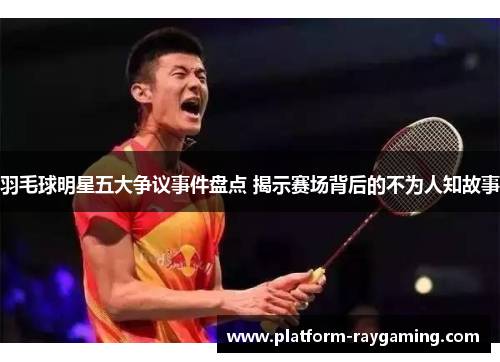 羽毛球明星五大争议事件盘点 揭示赛场背后的不为人知故事