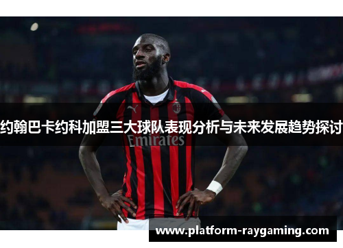 约翰巴卡约科加盟三大球队表现分析与未来发展趋势探讨
